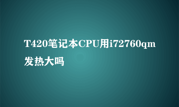 T420笔记本CPU用i72760qm发热大吗