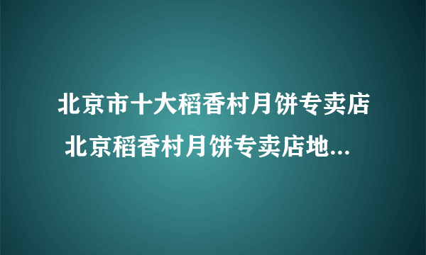 北京市十大稻香村月饼专卖店 北京稻香村月饼专卖店地址在哪里