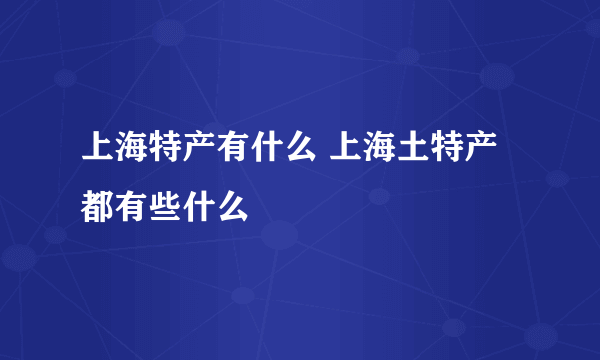 上海特产有什么 上海土特产都有些什么