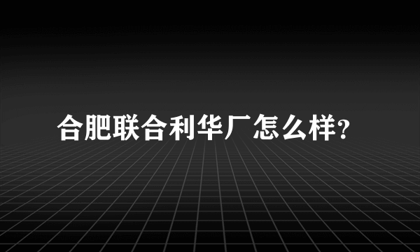 合肥联合利华厂怎么样？