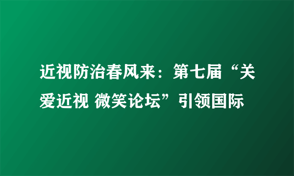 近视防治春风来：第七届“关爱近视 微笑论坛”引领国际