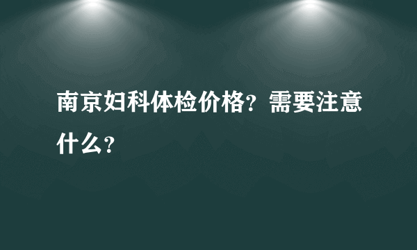 南京妇科体检价格？需要注意什么？