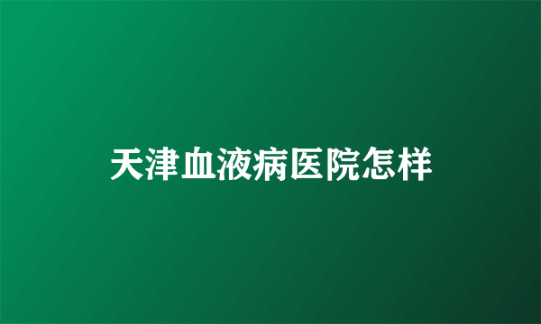 天津血液病医院怎样