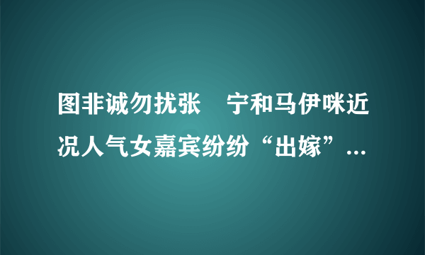 图非诚勿扰张奀宁和马伊咪近况人气女嘉宾纷纷“出嫁”_戏剧-飞外网