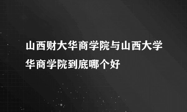 山西财大华商学院与山西大学华商学院到底哪个好