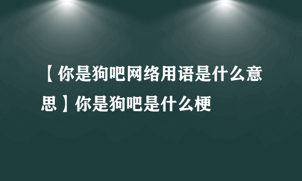 【你是狗吧网络用语是什么意思】你是狗吧是什么梗