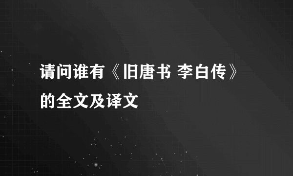 请问谁有《旧唐书 李白传》的全文及译文