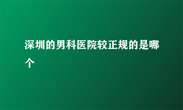 深圳的男科医院较正规的是哪个