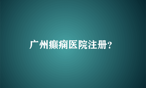 广州癫痫医院注册？