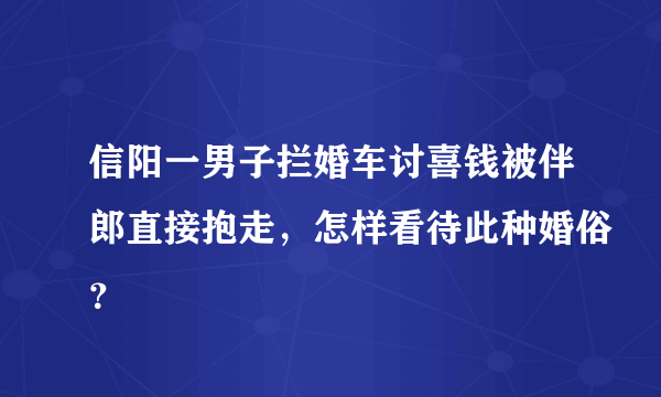 信阳一男子拦婚车讨喜钱被伴郎直接抱走，怎样看待此种婚俗？