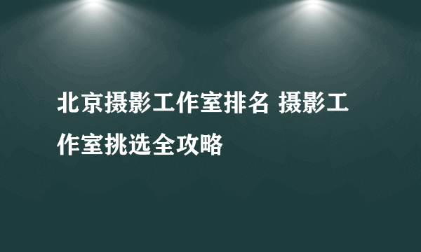 北京摄影工作室排名 摄影工作室挑选全攻略