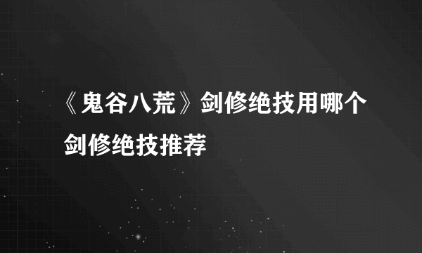 《鬼谷八荒》剑修绝技用哪个 剑修绝技推荐