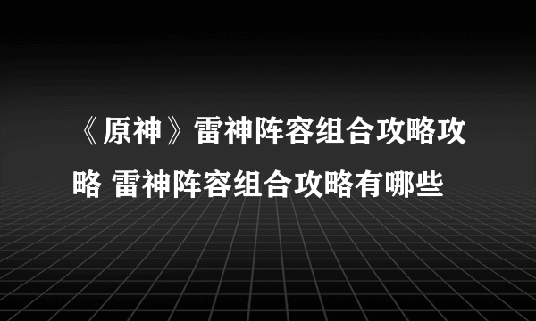 《原神》雷神阵容组合攻略攻略 雷神阵容组合攻略有哪些