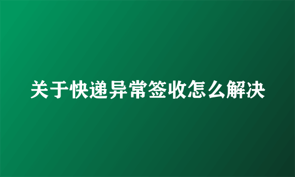 关于快递异常签收怎么解决