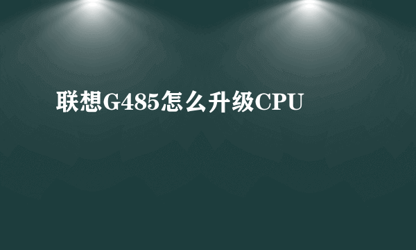 联想G485怎么升级CPU