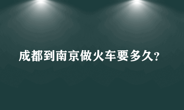 成都到南京做火车要多久？