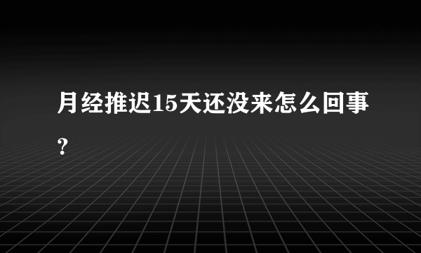 月经推迟15天还没来怎么回事？