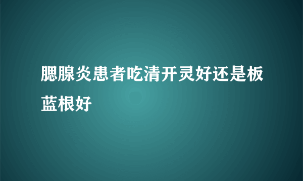 腮腺炎患者吃清开灵好还是板蓝根好