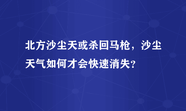 北方沙尘天或杀回马枪，沙尘天气如何才会快速消失？