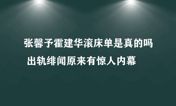 张馨予霍建华滚床单是真的吗 出轨绯闻原来有惊人内幕