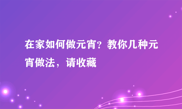 在家如何做元宵？教你几种元宵做法，请收藏