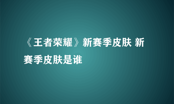 《王者荣耀》新赛季皮肤 新赛季皮肤是谁