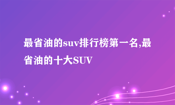 最省油的suv排行榜第一名,最省油的十大SUV