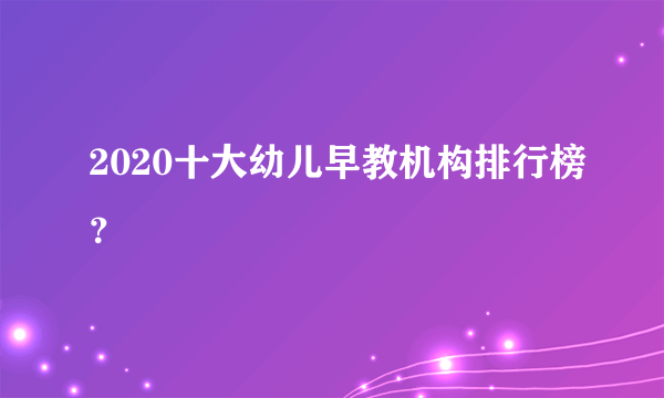 2020十大幼儿早教机构排行榜？