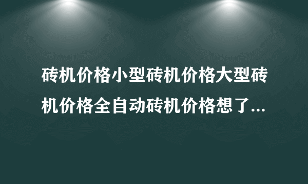 砖机价格小型砖机价格大型砖机价格全自动砖机价格想了解下，谁能告诉我？