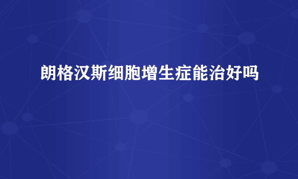 朗格汉斯细胞增生症能治好吗