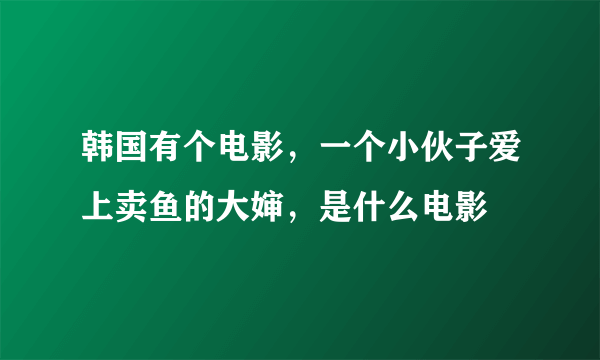 韩国有个电影，一个小伙子爱上卖鱼的大婶，是什么电影