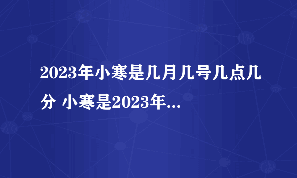 2023年小寒是几月几号几点几分 小寒是2023年1月5日22点54分