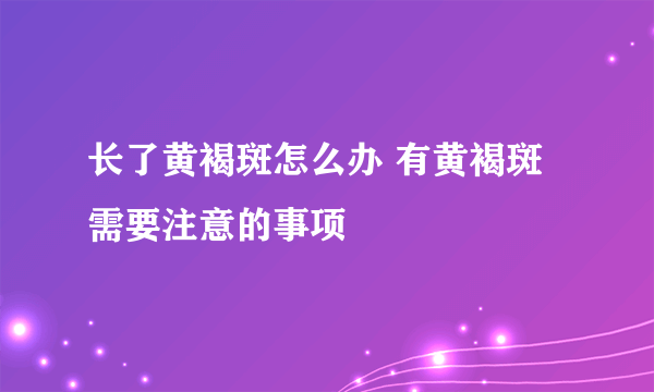 长了黄褐斑怎么办 有黄褐斑需要注意的事项