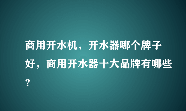 商用开水机，开水器哪个牌子好，商用开水器十大品牌有哪些？