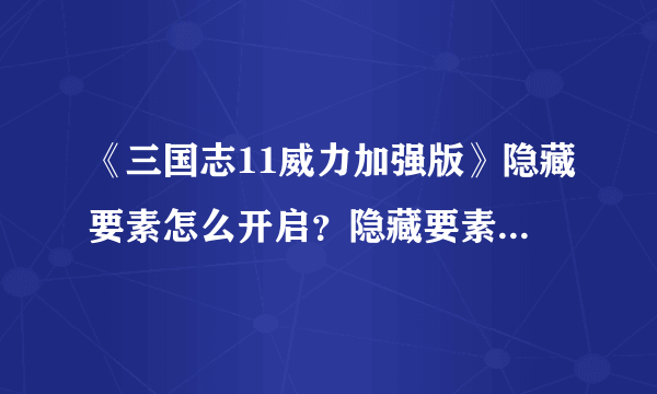 《三国志11威力加强版》隐藏要素怎么开启？隐藏要素全开方法分享