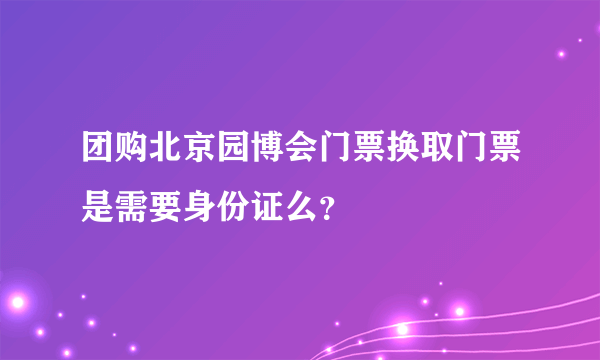 团购北京园博会门票换取门票是需要身份证么？