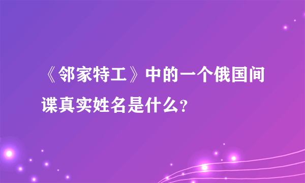 《邻家特工》中的一个俄国间谍真实姓名是什么？