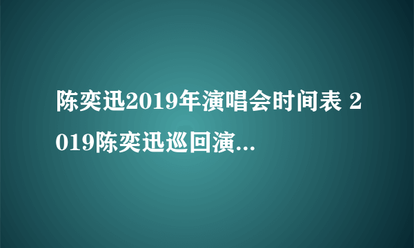 陈奕迅2019年演唱会时间表 2019陈奕迅巡回演唱会有哪些城市