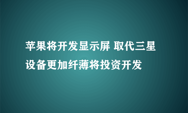 苹果将开发显示屏 取代三星设备更加纤薄将投资开发