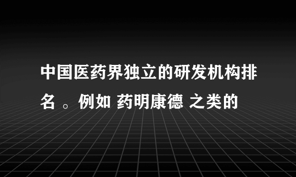 中国医药界独立的研发机构排名 。例如 药明康德 之类的