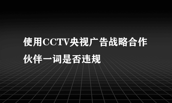 使用CCTV央视广告战略合作伙伴一词是否违规