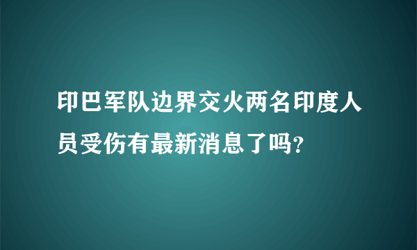 印巴军队边界交火两名印度人员受伤有最新消息了吗？