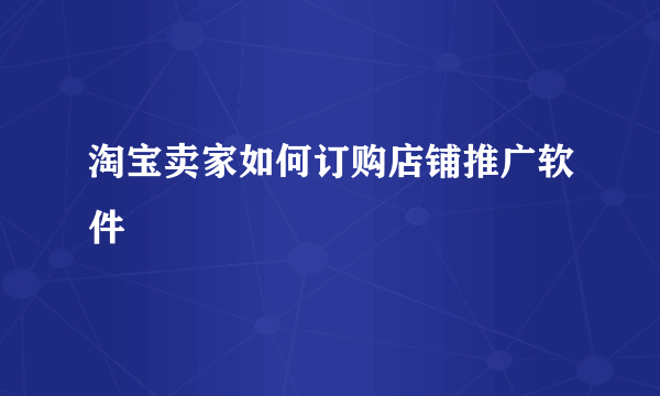 淘宝卖家如何订购店铺推广软件