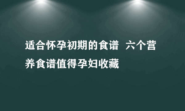 适合怀孕初期的食谱  六个营养食谱值得孕妇收藏