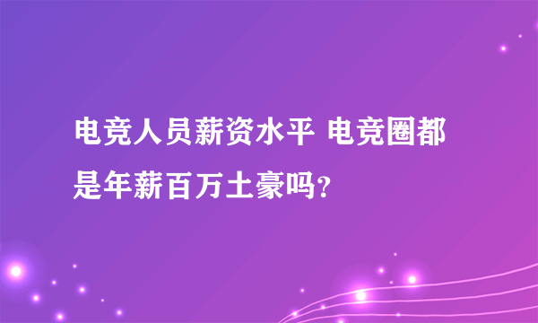 电竞人员薪资水平 电竞圈都是年薪百万土豪吗？