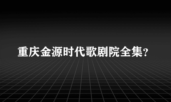 重庆金源时代歌剧院全集？