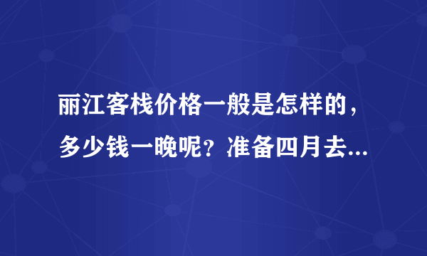 丽江客栈价格一般是怎样的，多少钱一晚呢？准备四月去丽江！！