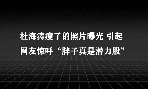 杜海涛瘦了的照片曝光 引起网友惊呼“胖子真是潜力股”