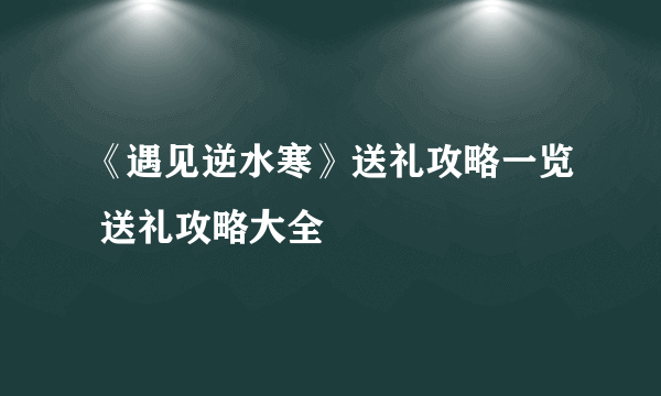 《遇见逆水寒》送礼攻略一览 送礼攻略大全