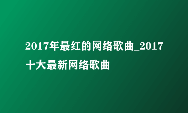 2017年最红的网络歌曲_2017十大最新网络歌曲